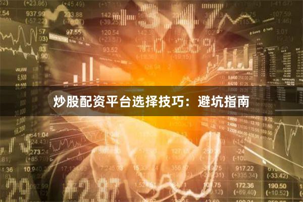 炒股配资平台选择技巧：避坑指南