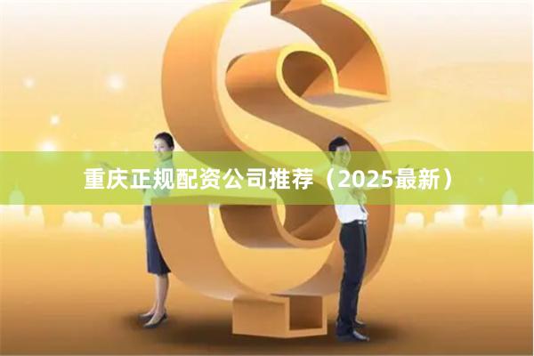 重庆正规配资公司推荐（2025最新）