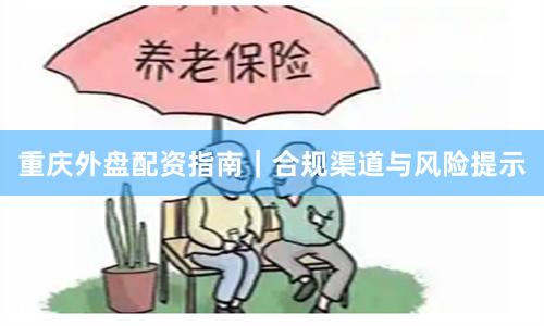 重庆外盘配资指南｜合规渠道与风险提示