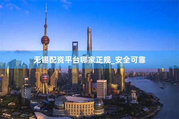 无锡配资平台哪家正规_安全可靠