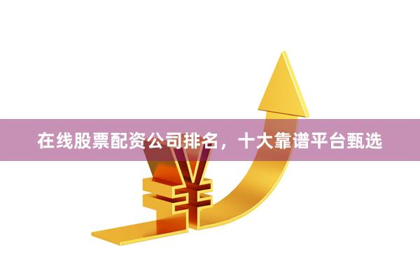 在线股票配资公司排名，十大靠谱平台甄选