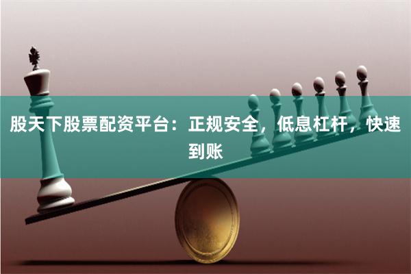 股天下股票配资平台：正规安全，低息杠杆，快速到账