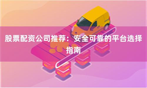 股票配资公司推荐：安全可靠的平台选择指南