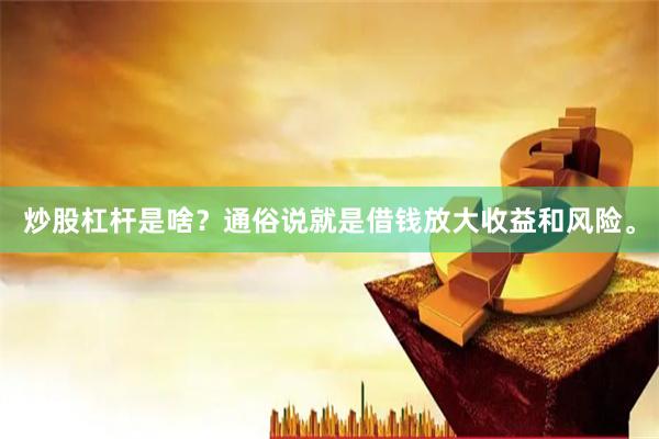 炒股杠杆是啥？通俗说就是借钱放大收益和风险。