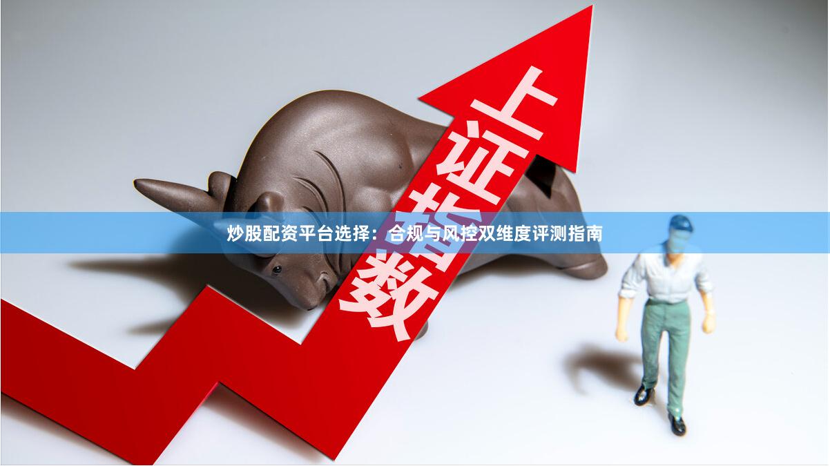 炒股配资平台选择：合规与风控双维度评测指南