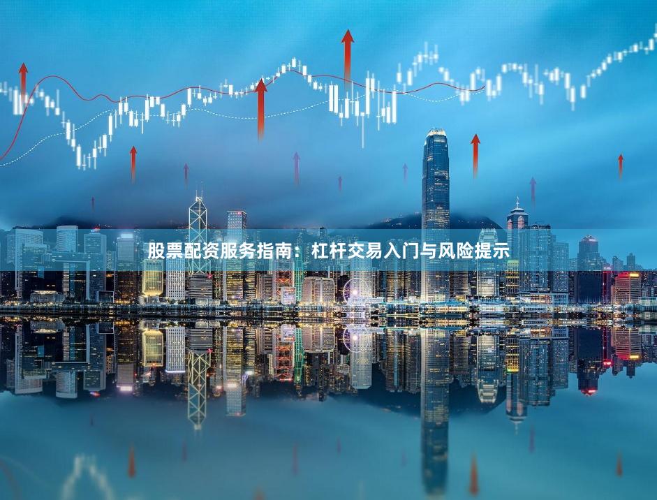 股票配资服务指南：杠杆交易入门与风险提示