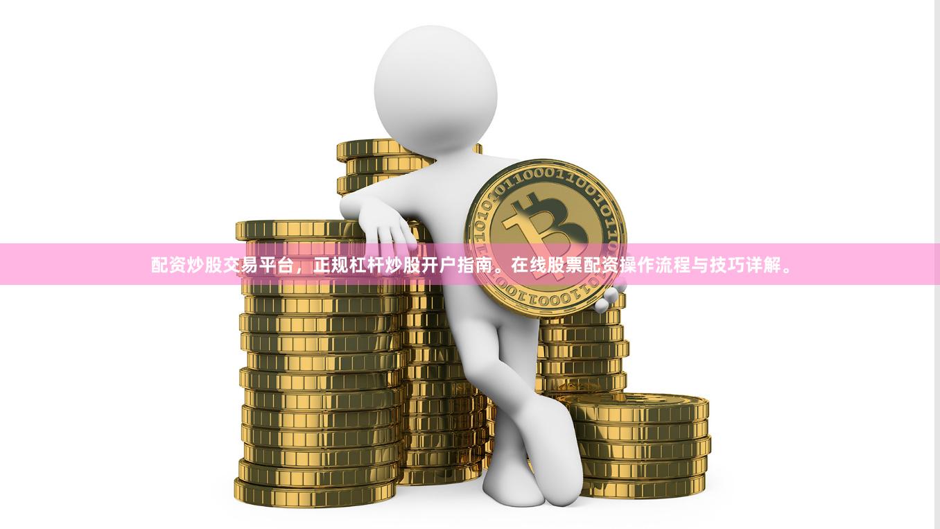 配资炒股交易平台，正规杠杆炒股开户指南。在线股票配资操作流程与技巧详解。