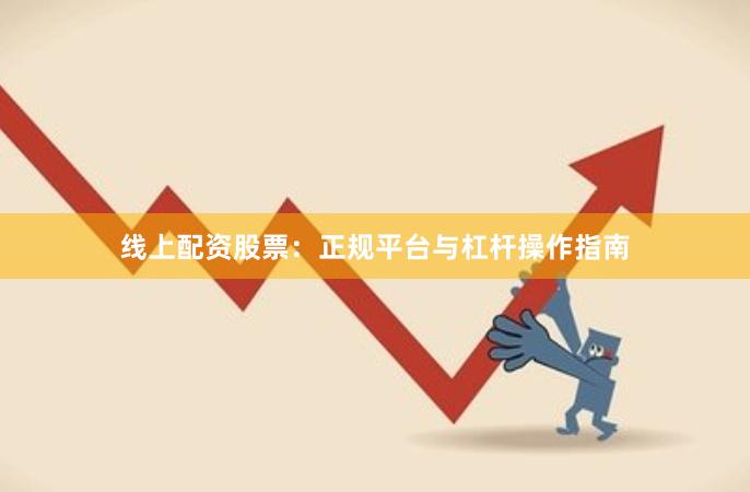 线上配资股票：正规平台与杠杆操作指南