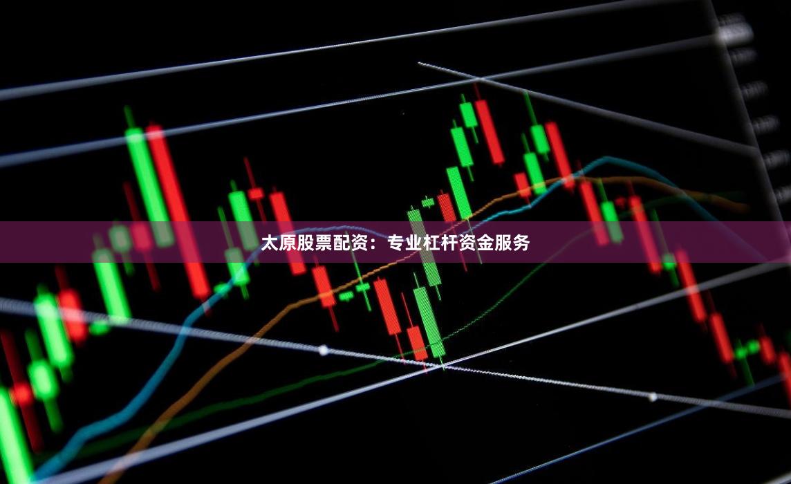 太原股票配资：专业杠杆资金服务
